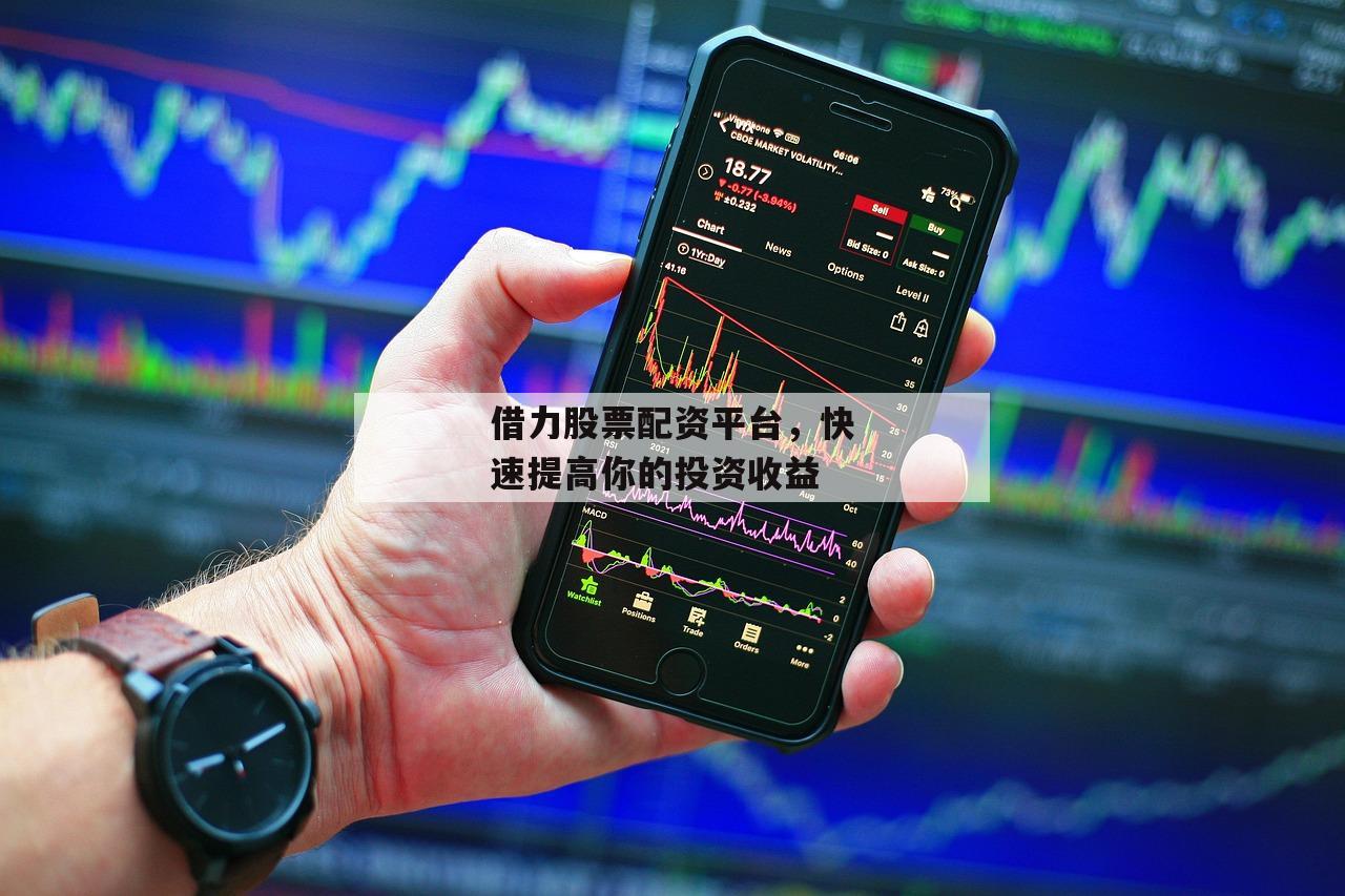 借力股票配资平台，快速提高你的投资收益