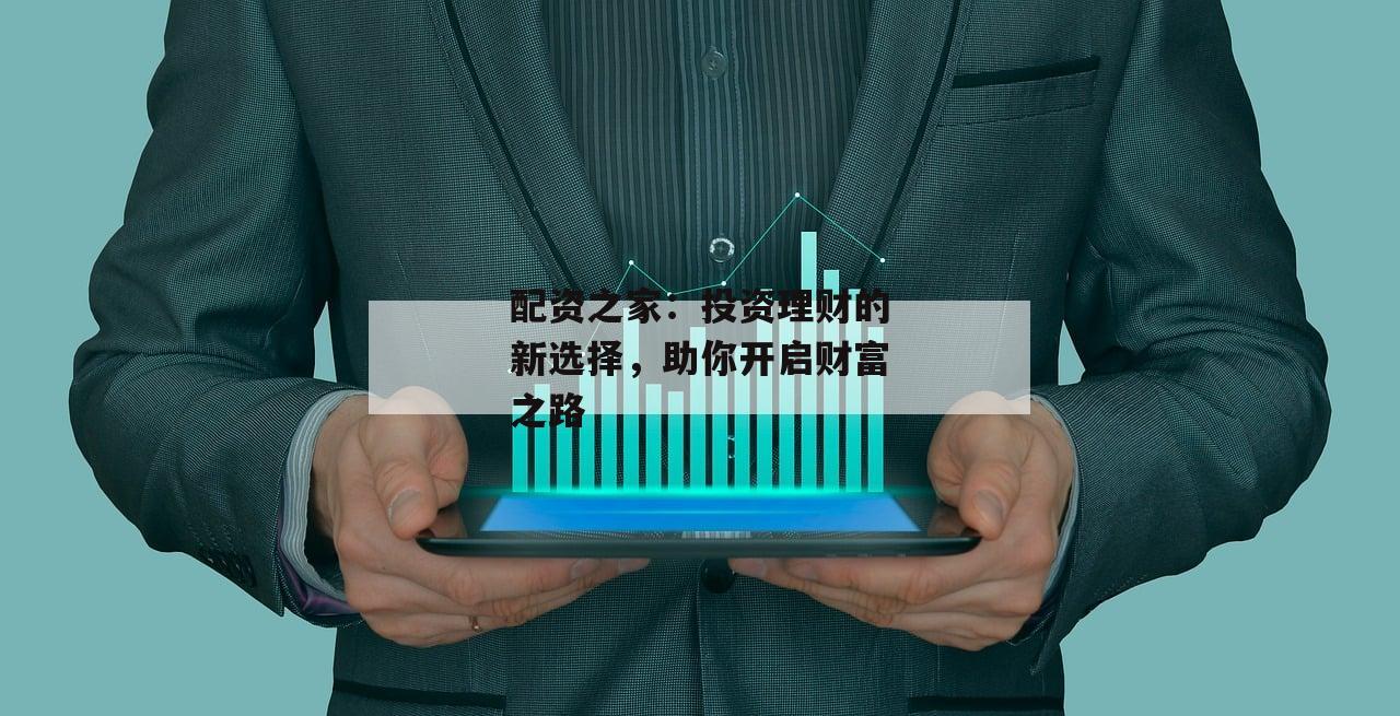 配资之家：投资理财的新选择，助你开启财富之路