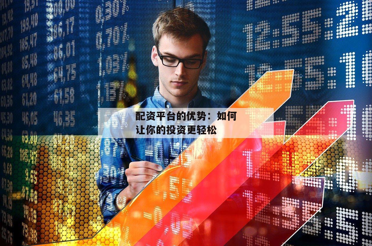 配资平台的优势：如何让你的投资更轻松