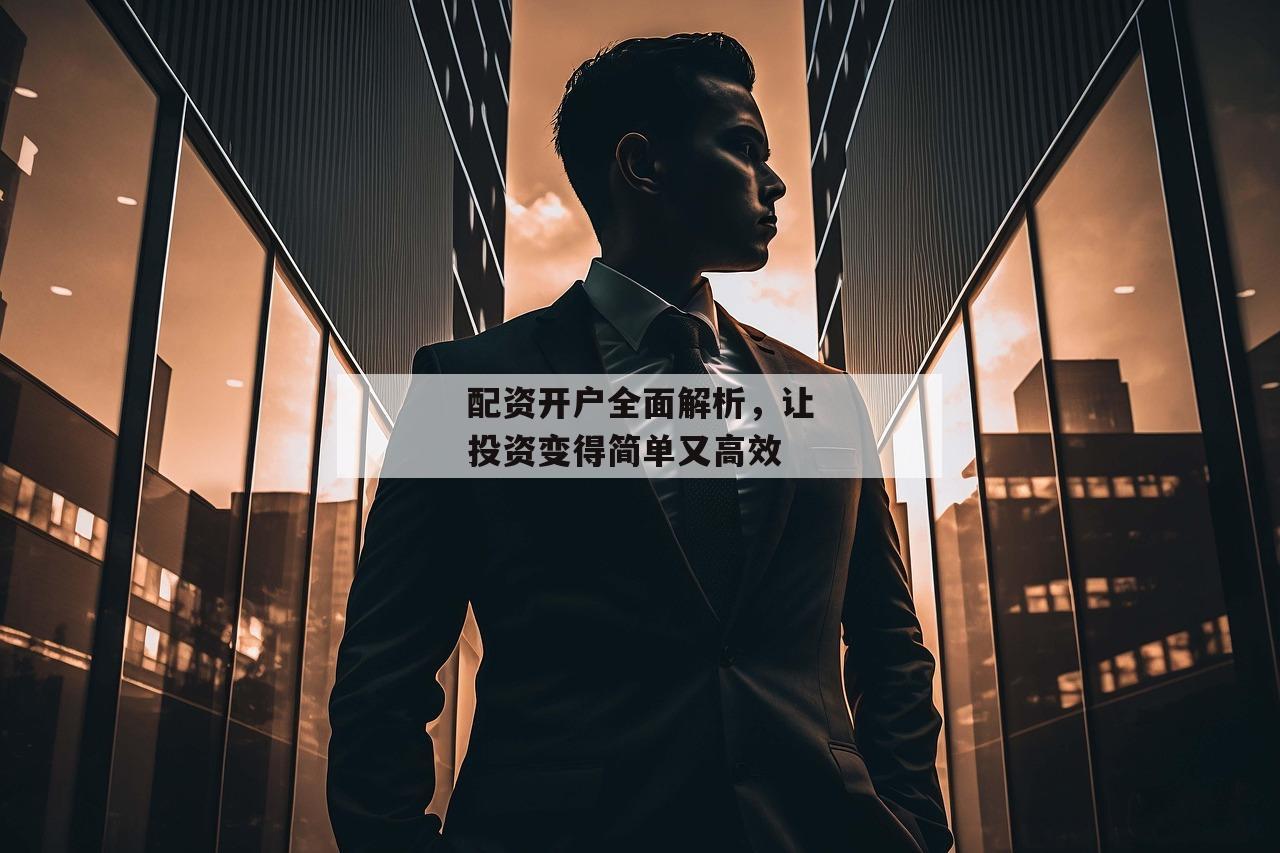 配资开户全面解析，让投资变得简单又高效