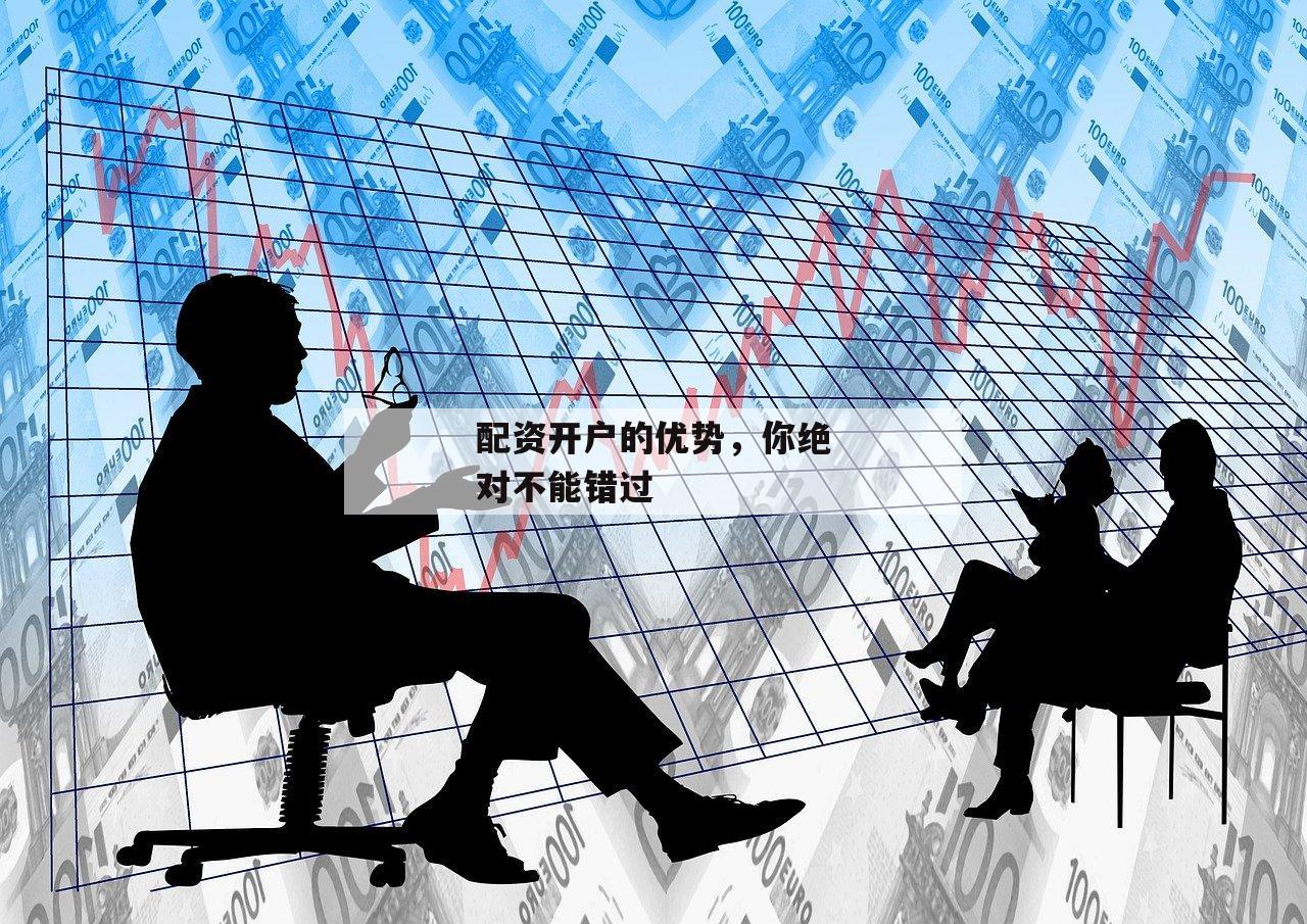 配资开户的优势，你绝对不能错过