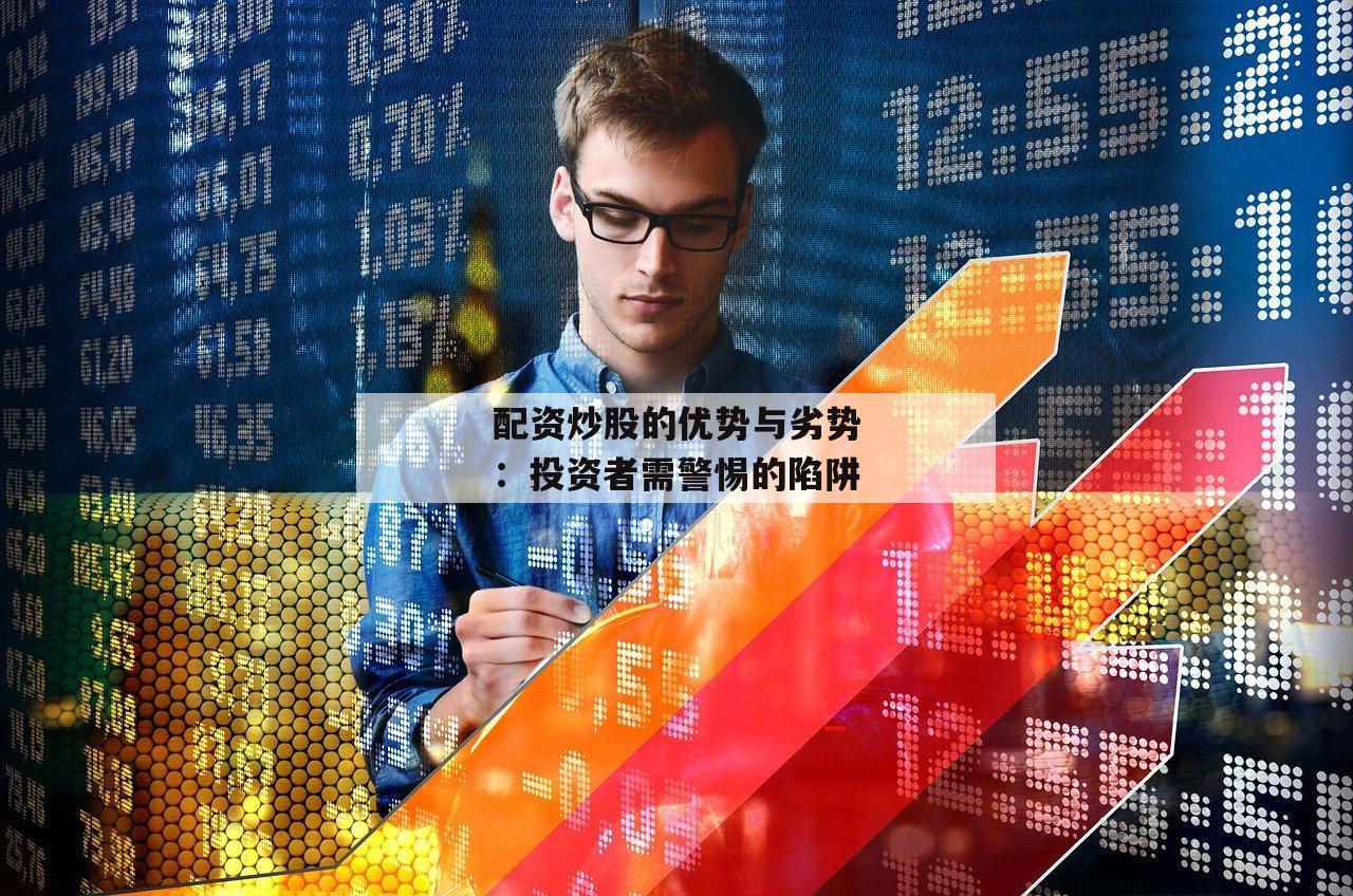 配资炒股的优势与劣势：投资者需警惕的陷阱