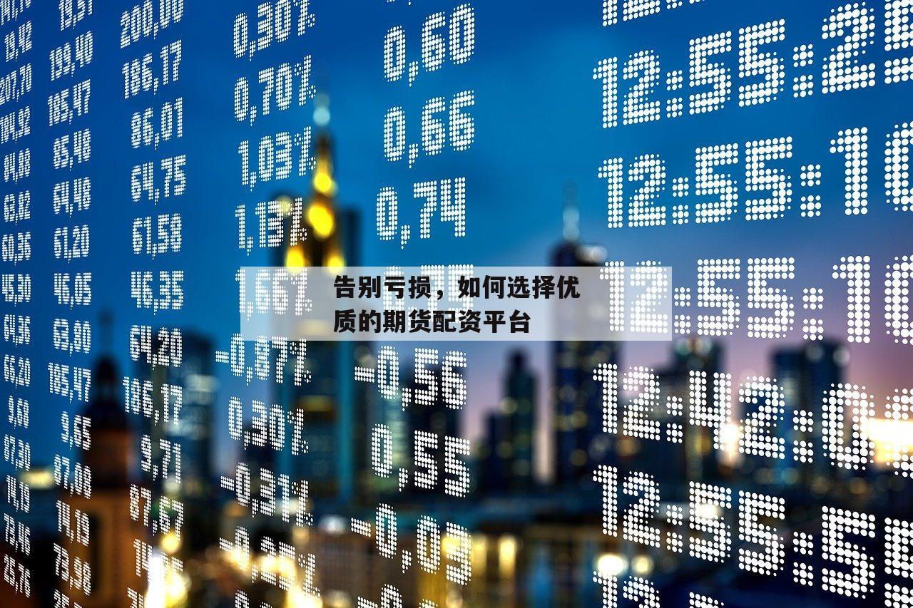 告别亏损，如何选择优质的期货配资平台