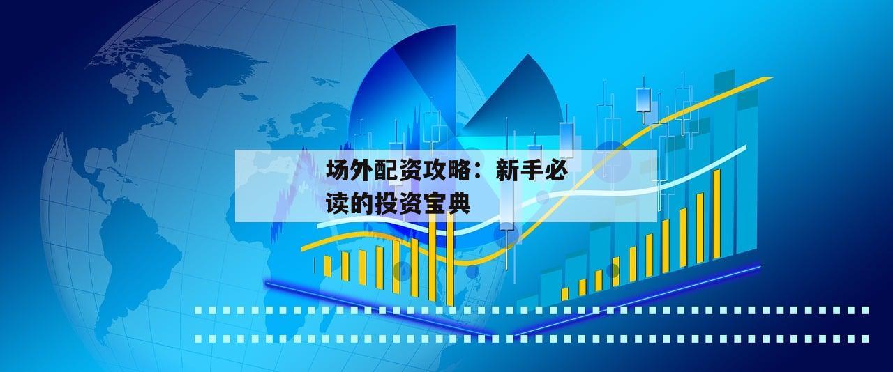 场外配资攻略：新手必读的投资宝典