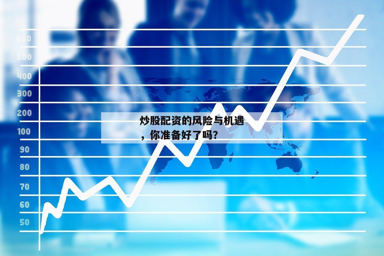 炒股配资的风险与机遇，你准备好了吗？