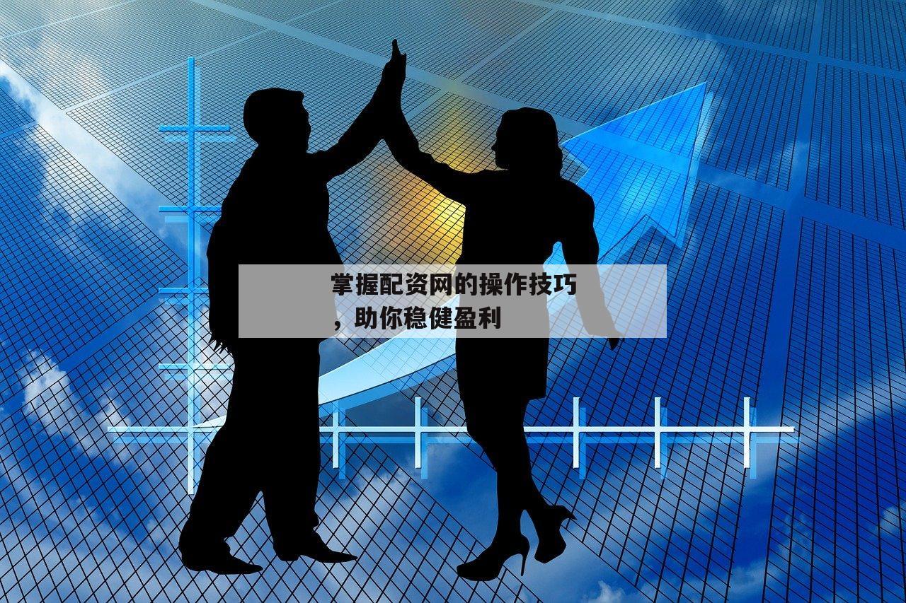 掌握配资网的操作技巧，助你稳健盈利